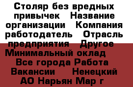 Столяр без вредных привычек › Название организации ­ Компания-работодатель › Отрасль предприятия ­ Другое › Минимальный оклад ­ 1 - Все города Работа » Вакансии   . Ненецкий АО,Нарьян-Мар г.